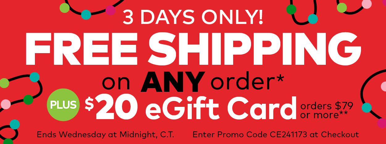 Extended 1 more Day! Free Shipping on ANY Order.* Plus $10 eGift Card on Orders $59 or More.**